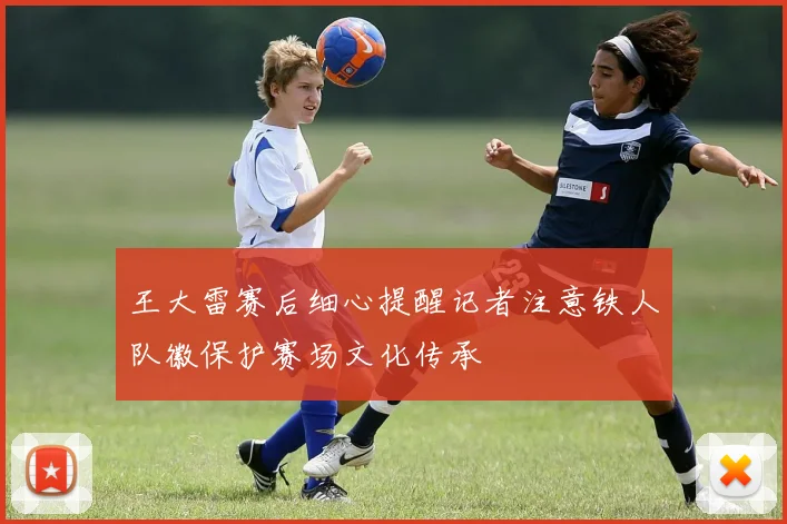 王大雷赛后细心提醒记者注意铁人队徽保护赛场文化传承