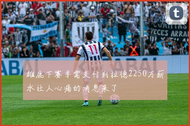 雄鹿下赛季需支付利拉德2250万薪水让人心痛的消息来了