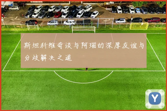 斯坦科维奇谈与阿瑙的深厚友谊与分歧解决之道