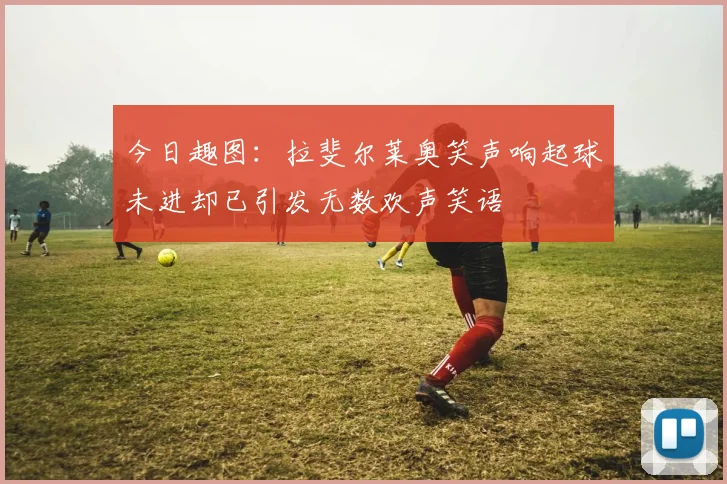今日趣图：拉斐尔莱奥笑声响起球未进却已引发无数欢声笑语