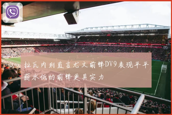 拉瓦内利直言尤文前锋DV9表现平平薪水低的前锋更具实力