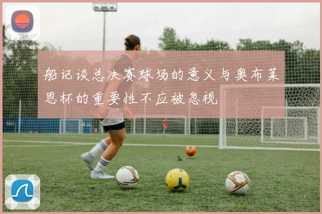 船记谈总决赛球场的意义与奥布莱恩杯的重要性不应被忽视