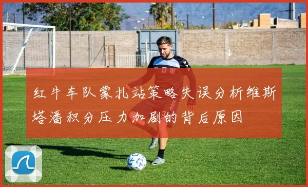红牛车队蒙扎站策略失误分析维斯塔潘积分压力加剧的背后原因