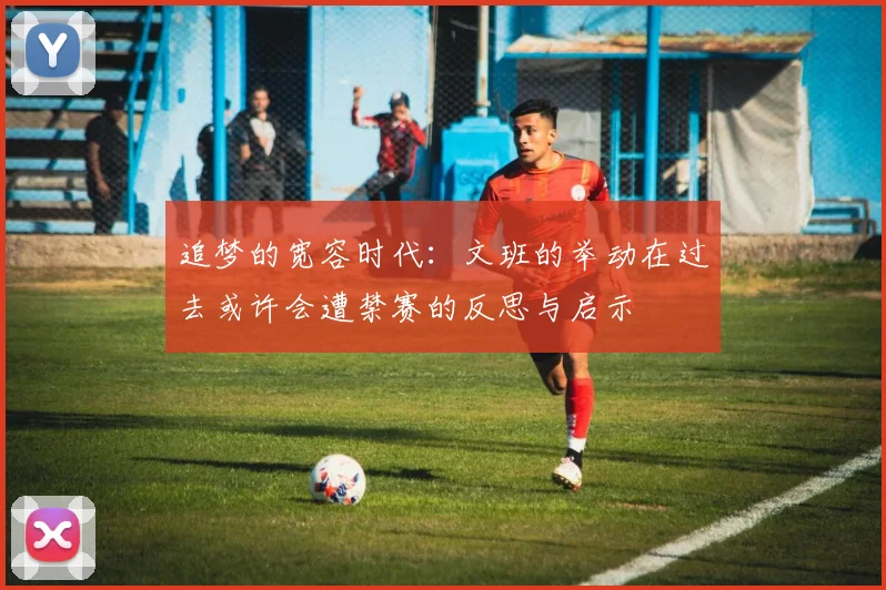 追梦的宽容时代：文班的举动在过去或许会遭禁赛的反思与启示