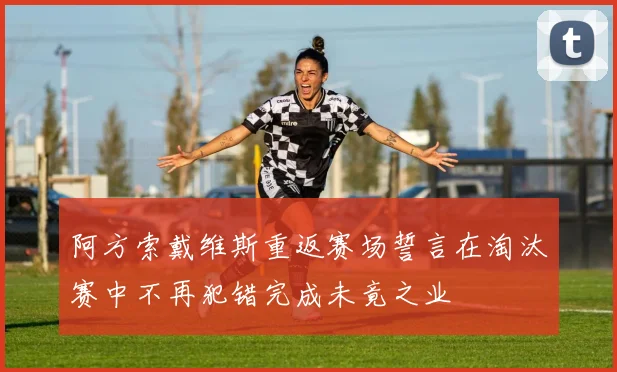 阿方索戴维斯重返赛场誓言在淘汰赛中不再犯错完成未竟之业