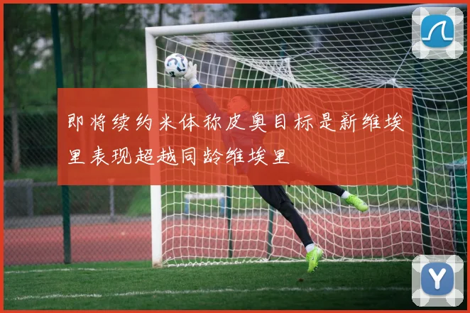 即将续约米体称皮奥目标是新维埃里表现超越同龄维埃里