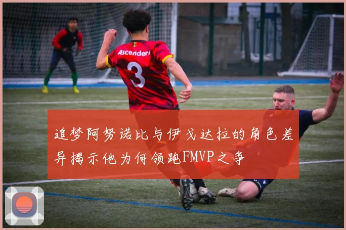 追梦阿努诺比与伊戈达拉的角色差异揭示他为何领跑FMVP之争