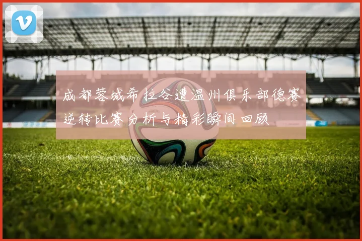 成都蓉城希拉谷遭温州俱乐部德赛逆转比赛分析与精彩瞬间回顾