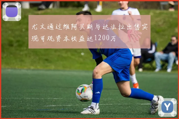 尤文通过维阿买断与达法拉出售实现可观资本收益达1200万