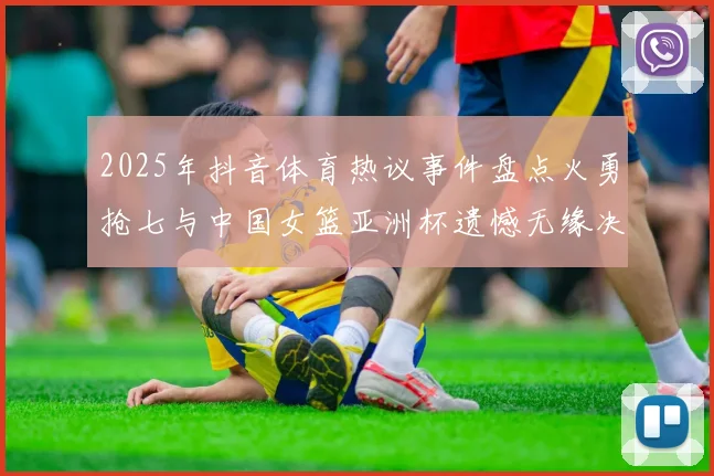 2025年抖音体育热议事件盘点火勇抢七与中国女篮亚洲杯遗憾无缘决赛