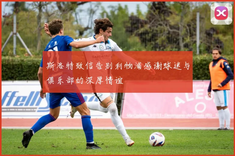 斯洛特致信告别利物浦感谢球迷与俱乐部的深厚情谊