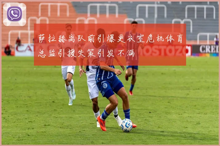 萨拉赫离队前引爆更衣室危机体育总监引援失策引发不满