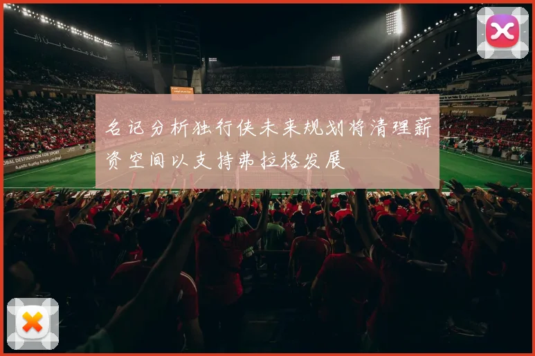 名记分析独行侠未来规划将清理薪资空间以支持弗拉格发展