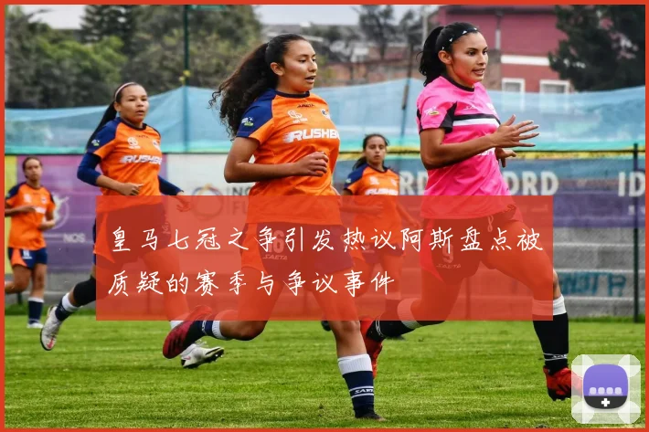 皇马七冠之争引发热议阿斯盘点被质疑的赛季与争议事件