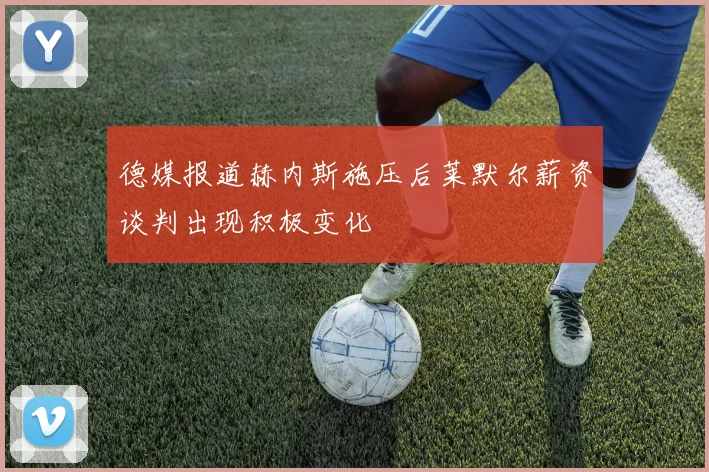 德媒报道赫内斯施压后莱默尔薪资谈判出现积极变化