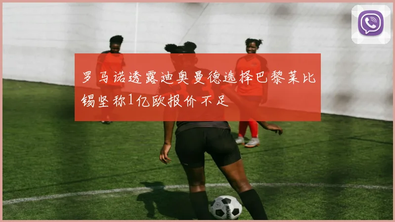 罗马诺透露迪奥曼德选择巴黎莱比锡坚称1亿欧报价不足